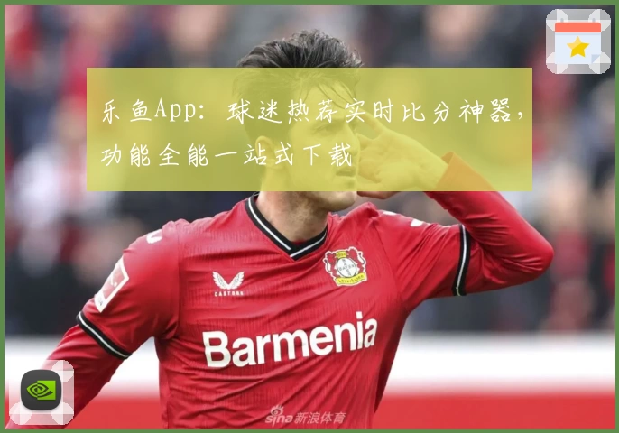 乐鱼App：球迷热荐实时比分神器，功能全能一站式下载