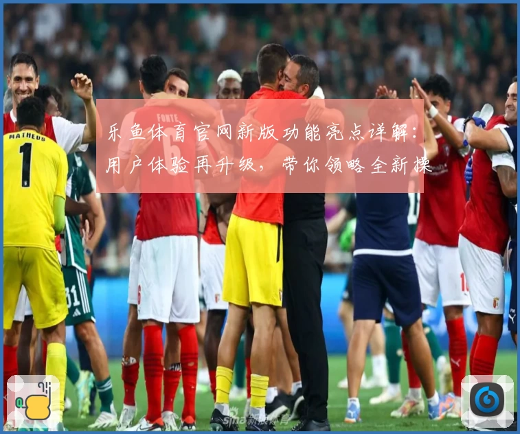 乐鱼体育官网新版功能亮点详解：用户体验再升级，带你领略全新操作魅力