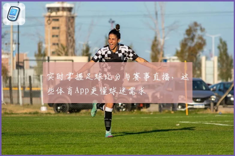 实时掌握足球比分与赛事直播,这些体育App更懂球迷需求