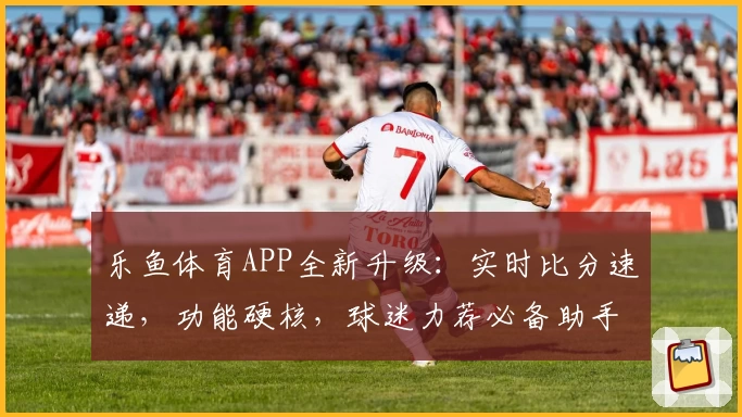 乐鱼体育APP全新升级：实时比分速递，功能硬核，球迷力荐必备助手