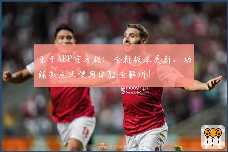 乐于APP官方版：全新版本更新，功能亮点及使用体验全解析！