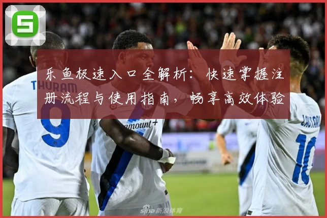 乐鱼极速入口全解析：快速掌握注册流程与使用指南，畅享高效体验