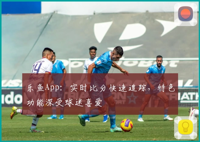 乐鱼App:实时比分快速追踪,特色功能深受球迷喜爱