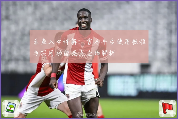 乐鱼入口详解：官方平台使用教程与实用功能亮点全面解析