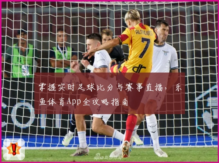 掌握实时足球比分与赛事直播,乐鱼体育App全攻略指南