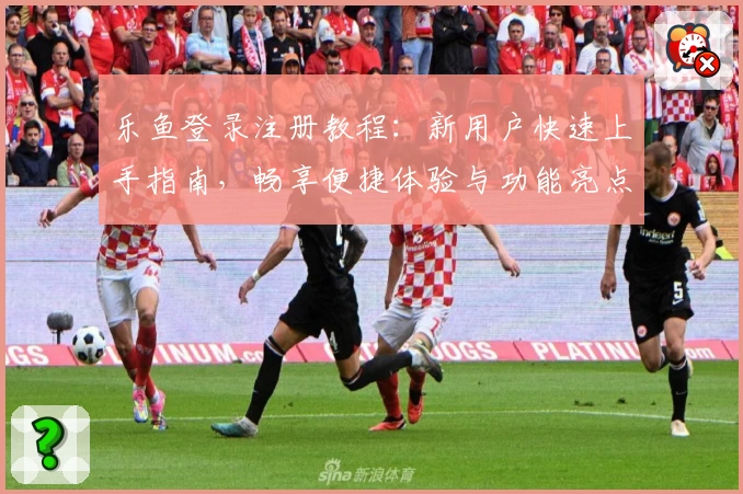 乐鱼登录注册教程：新用户快速上手指南，畅享便捷体验与功能亮点