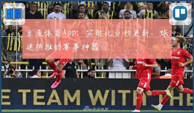 乐鱼体育App:实时比分秒更新,球迷热推的赛事神器