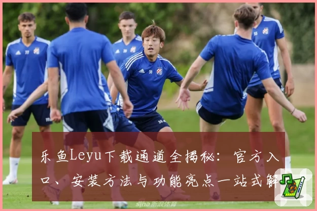 乐鱼Leyu下载通道全揭秘：官方入口、安装方法与功能亮点一站式解析
