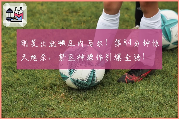 刚复出就碾压内马尔！第84分钟惊天绝杀，禁区神操作引爆全场！