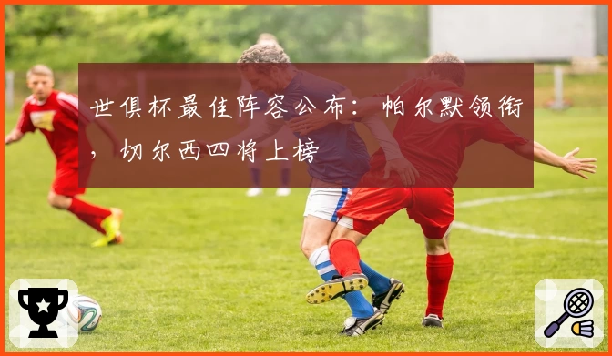 世俱杯最佳阵容公布：帕尔默领衔，切尔西四将上榜