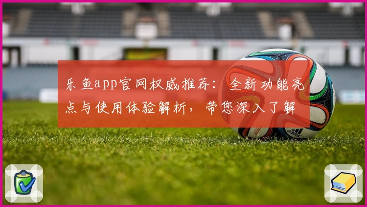 乐鱼app官网权威推荐：全新功能亮点与使用体验解析，带您深入了解平台精彩之处
