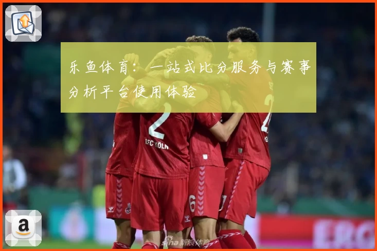 乐鱼体育:一站式比分服务与赛事分析平台使用体验