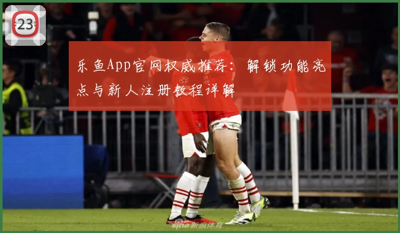 乐鱼App官网权威推荐：解锁功能亮点与新人注册教程详解