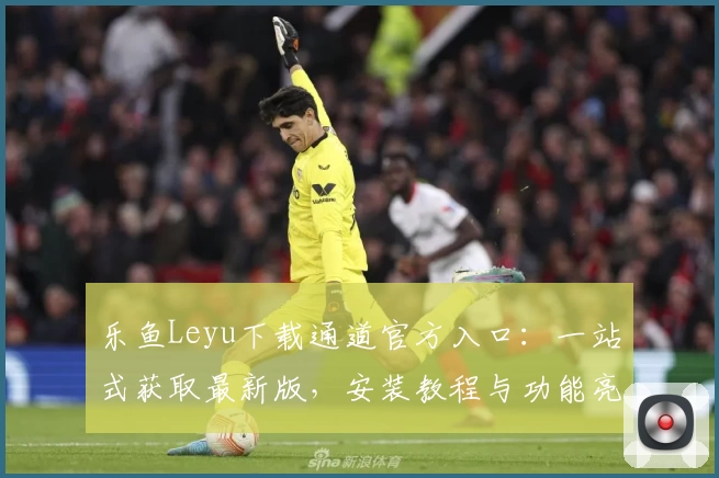 乐鱼Leyu下载通道官方入口：一站式获取最新版，安装教程与功能亮点全解析