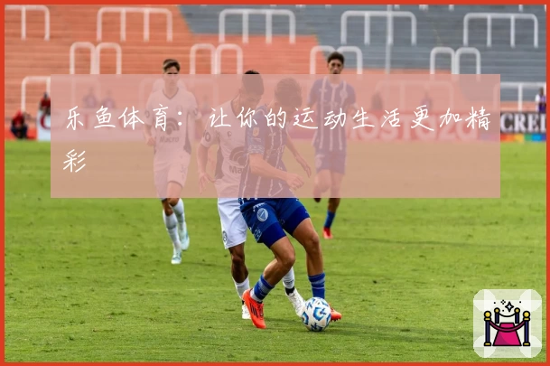 乐鱼体育:让你的运动生活更加精彩