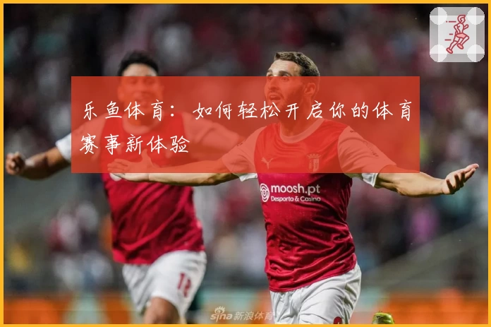 乐鱼体育：如何轻松开启你的体育赛事新体验