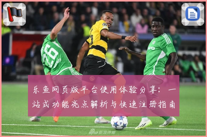 乐鱼网页版平台使用体验分享：一站式功能亮点解析与快速注册指南