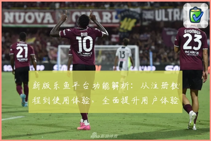 新版乐鱼平台功能解析：从注册教程到使用体验，全面提升用户体验感