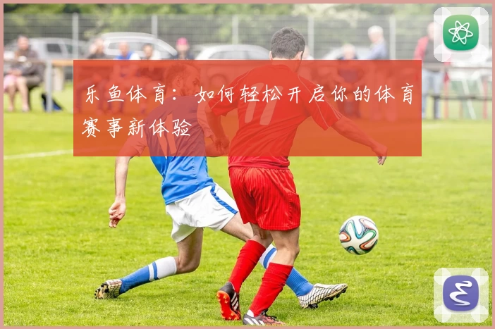 乐鱼体育：如何轻松开启你的体育赛事新体验