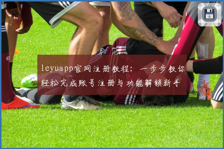 leyuapp官网注册教程：一步步教你轻松完成账号注册与功能解锁新手指南
