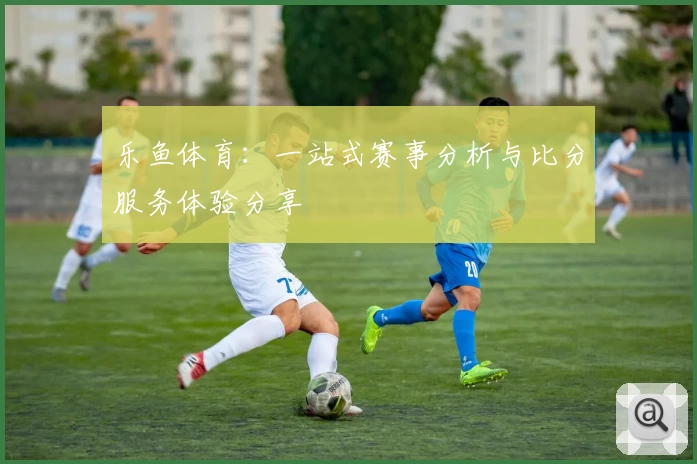 乐鱼体育:一站式赛事分析与比分服务体验分享