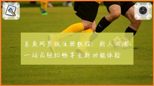 乐鱼网页版注册教程:新人必读,一站式轻松畅享全新功能体验