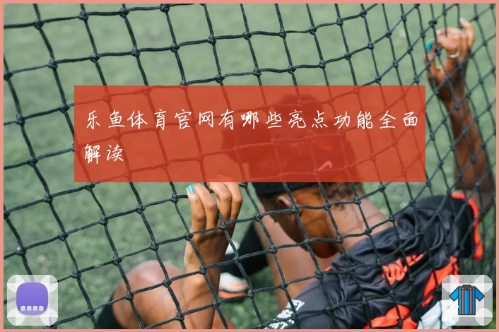 乐鱼体育官网有哪些亮点功能全面解读