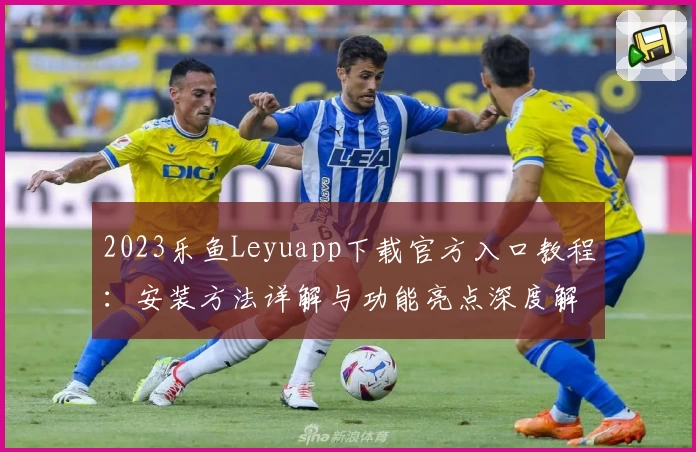 2023乐鱼Leyuapp下载官方入口教程：安装方法详解与功能亮点深度解析