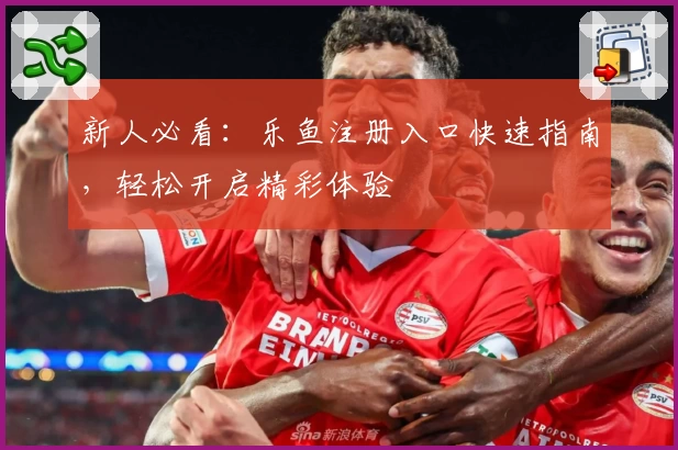 新人必看：乐鱼注册入口快速指南，轻松开启精彩体验