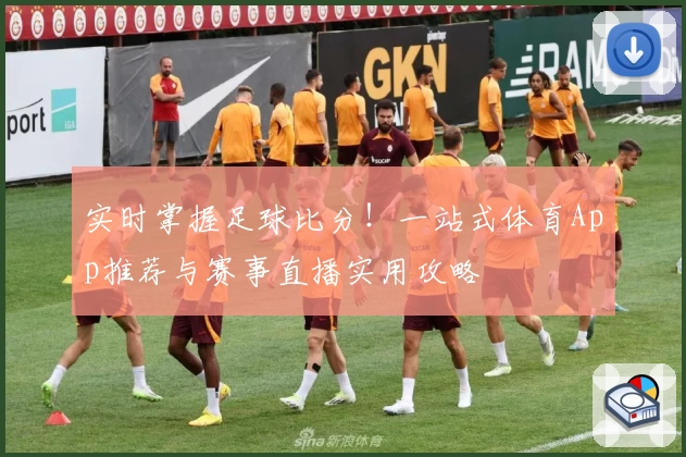 实时掌握足球比分！一站式体育App推荐与赛事直播实用攻略