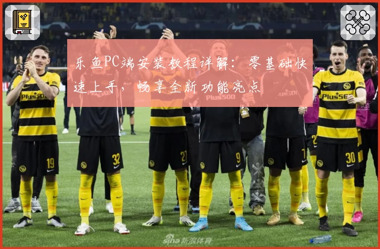 乐鱼PC端安装教程详解：零基础快速上手，畅享全新功能亮点