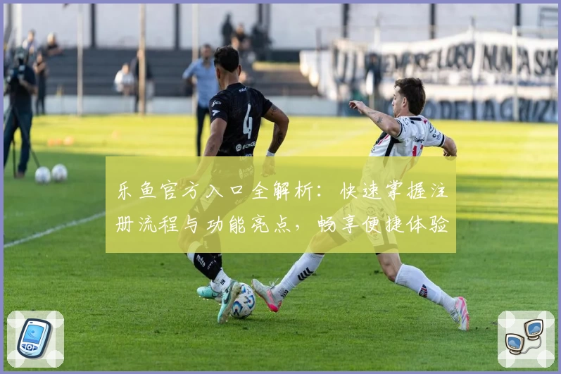 乐鱼官方入口全解析：快速掌握注册流程与功能亮点，畅享便捷体验