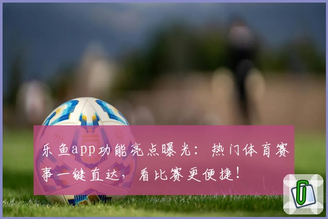 乐鱼app功能亮点曝光：热门体育赛事一键直达，看比赛更便捷！