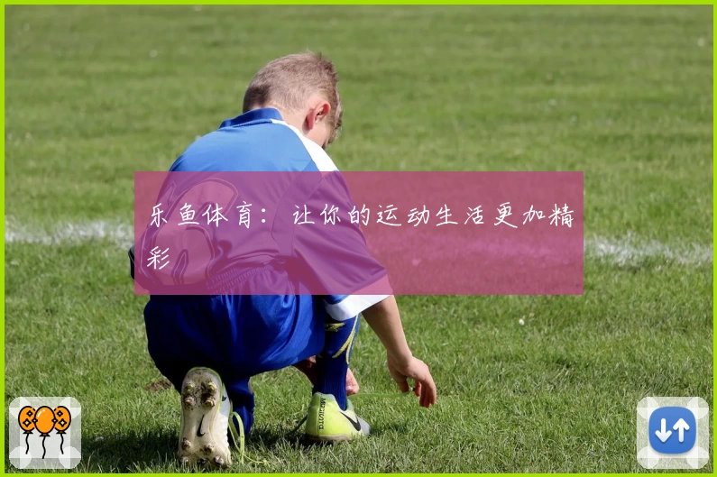 乐鱼体育:让你的运动生活更加精彩