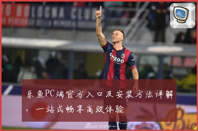 乐鱼PC端官方入口及安装方法详解，一站式畅享高效体验