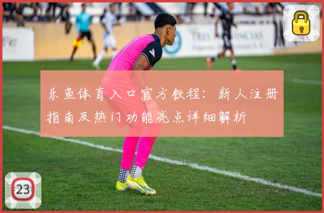 乐鱼体育入口官方教程：新人注册指南及热门功能亮点详细解析
