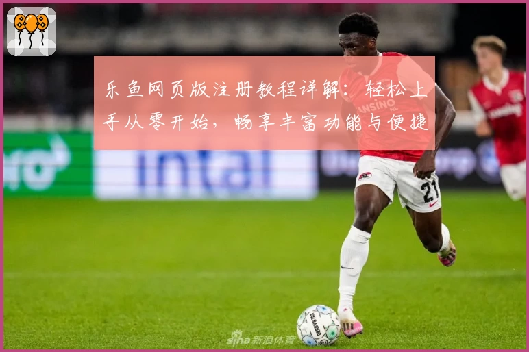 乐鱼网页版注册教程详解:轻松上手从零开始,畅享丰富功能与便捷体验