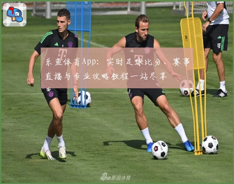乐鱼体育App：实时足球比分、赛事直播与专业攻略教程一站尽享