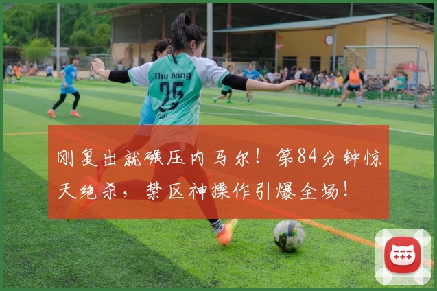 刚复出就碾压内马尔！第84分钟惊天绝杀，禁区神操作引爆全场！