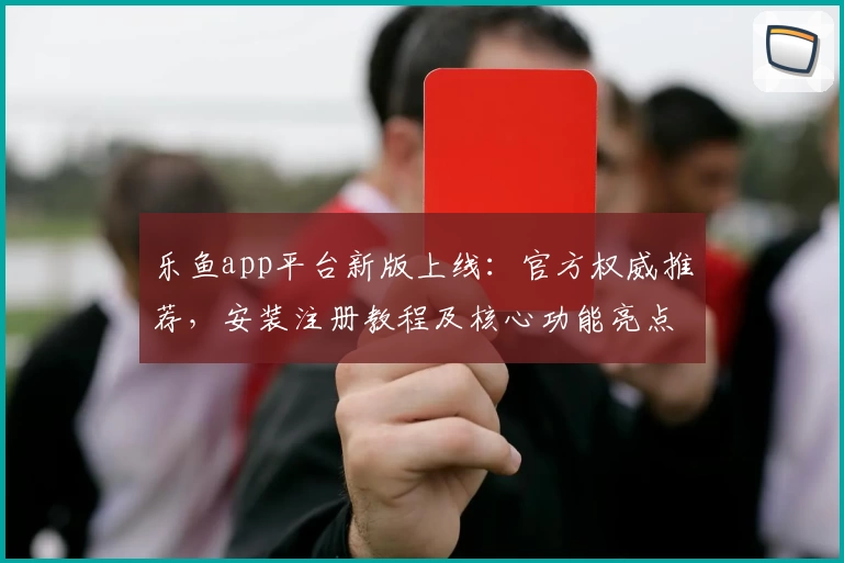 乐鱼app平台新版上线：官方权威推荐，安装注册教程及核心功能亮点一览