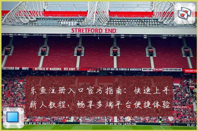 乐鱼注册入口官方指南：快速上手新人教程，畅享多端平台便捷体验