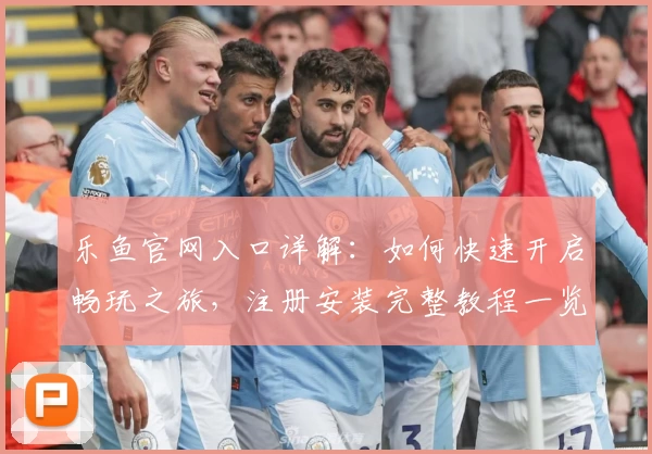 乐鱼官网入口详解：如何快速开启畅玩之旅，注册安装完整教程一览