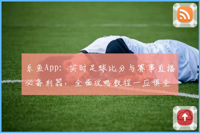 乐鱼App：实时足球比分与赛事直播必备利器，全面攻略教程一应俱全