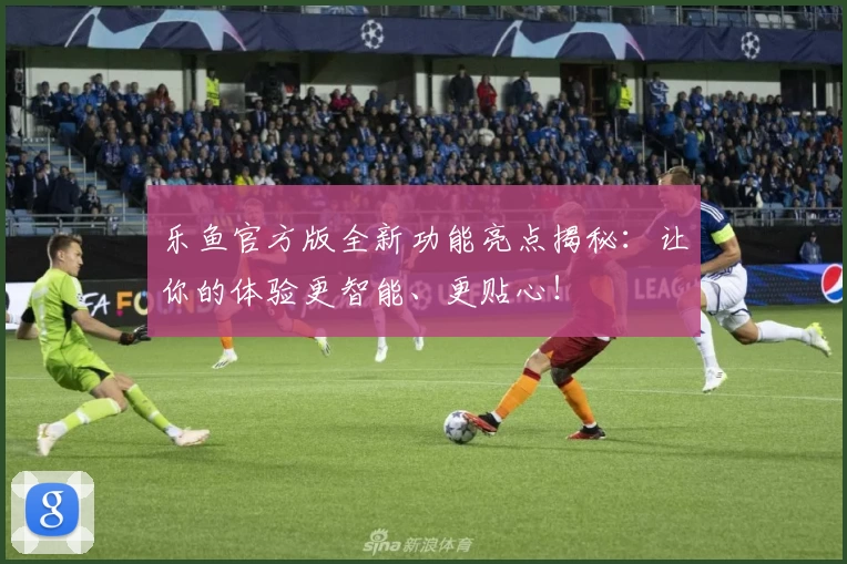 乐鱼官方版全新功能亮点揭秘：让你的体验更智能、更贴心！