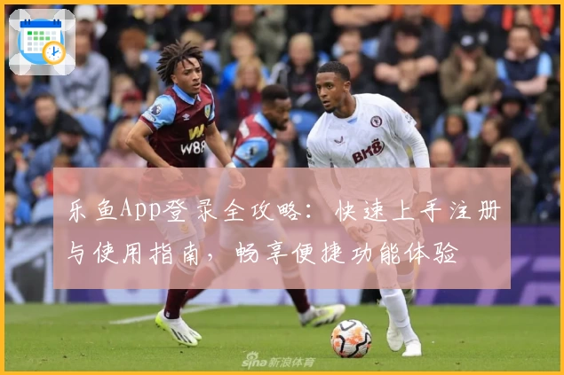 乐鱼App登录全攻略：快速上手注册与使用指南，畅享便捷功能体验
