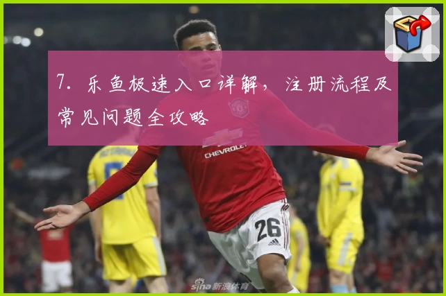 7. 乐鱼极速入口详解，注册流程及常见问题全攻略