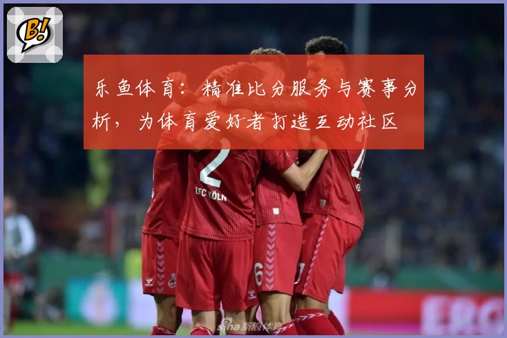 乐鱼体育：精准比分服务与赛事分析，为体育爱好者打造互动社区