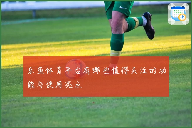 乐鱼体育平台有哪些值得关注的功能与使用亮点