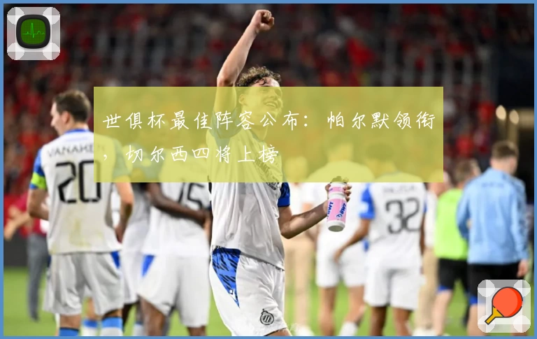 世俱杯最佳阵容公布：帕尔默领衔，切尔西四将上榜