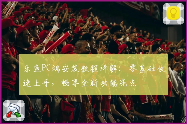 乐鱼PC端安装教程详解：零基础快速上手，畅享全新功能亮点